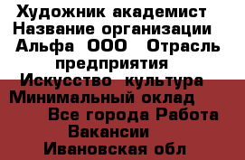 Художник-академист › Название организации ­ Альфа, ООО › Отрасль предприятия ­ Искусство, культура › Минимальный оклад ­ 30 000 - Все города Работа » Вакансии   . Ивановская обл.